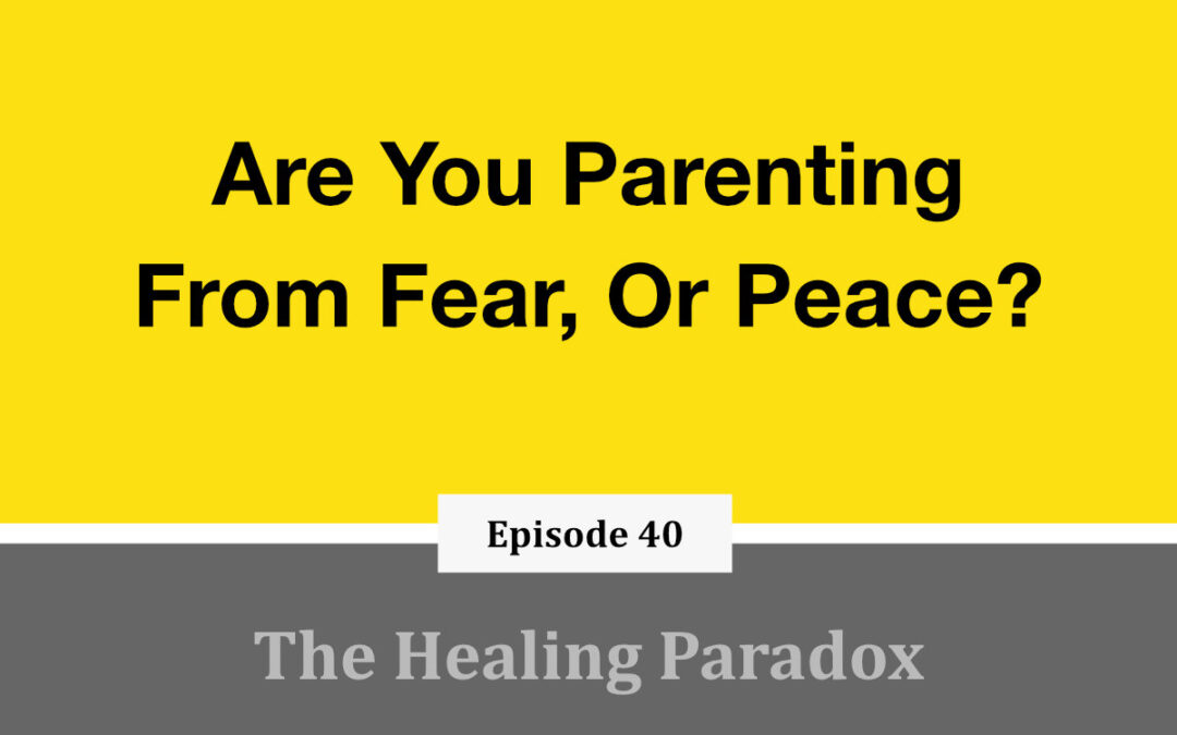 EP 40 – Are You Parenting From Fear, Or Peace?
